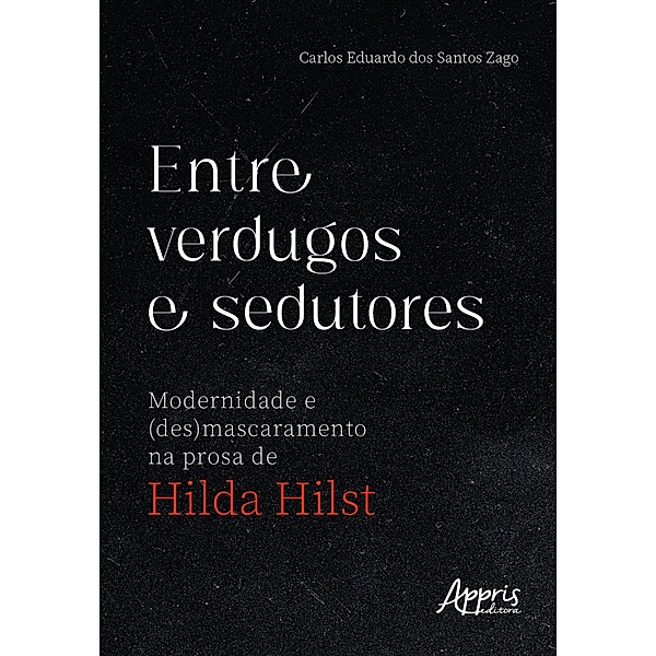 Entre Verdugos e Sedutores: Modernidade e (Des)mascaramento na Prosa de Hilda Hilst, Carlos Eduardo dos Santos Zago