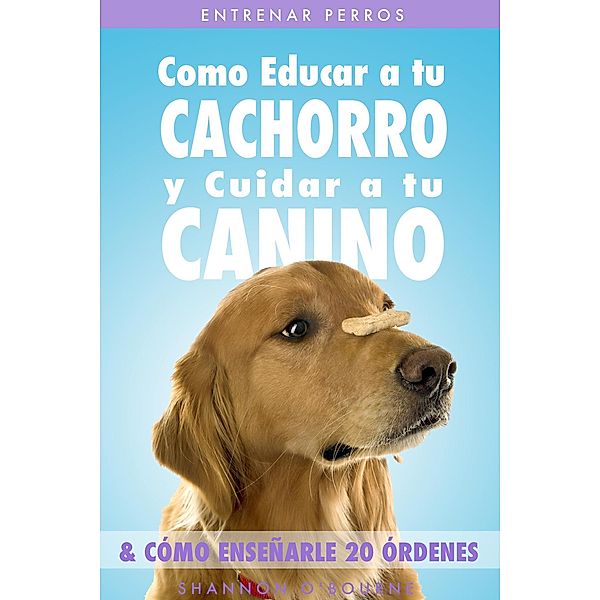 Entrenar Perros: Como Educar a tu Cachorro y Cuidar a tu Canino (& Cómo Enseñarle 20 Órdenes), Shannon O'Bourne