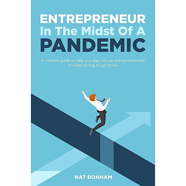 Entrepreneur In The Midst Of A Pandemic: A Creative Guide To Help You Leap Into An Entrepreneurship Mindset In Tough Times, Nat Bonham