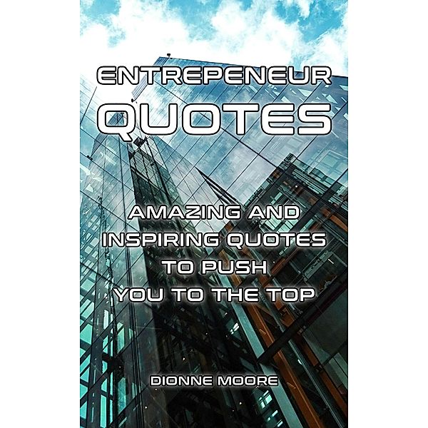 Entrepreneur Quotes: Amazing and Inspiring Quotes to Push To The Top, Dionne Moore