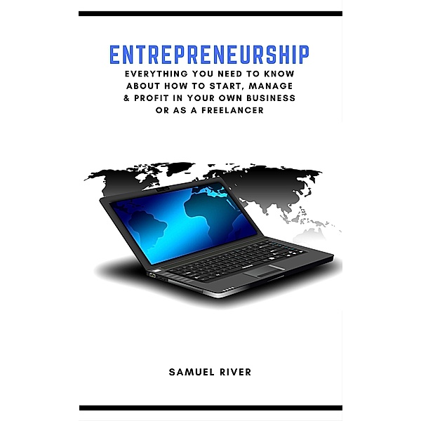 Entrepreneurship: Everything You Need to Know about How to Start, Manage and Profit in Your Own Business or as a Freelancer, Samuel River