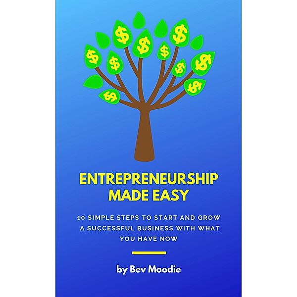 Entrepreneurship Made Easy: 10 Simple Steps to Start and Grow a Successful Business with What You Have Now, Bev Moodie