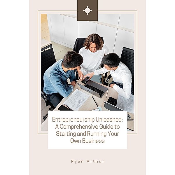 Entrepreneurship Unleashed: A Comprehensive Guide to Starting and Running Your Own Business, Ryan Arthur