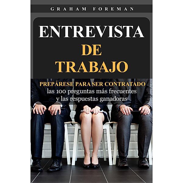 Entrevista de Trabajo: Prepárese para ser contratado: las 100 preguntas más frecuentes y las respuestas ganadoras, Graham Foreman