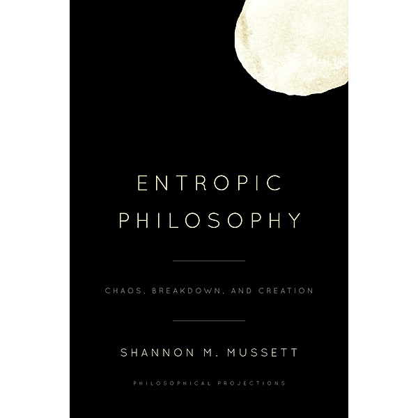 Entropic Philosophy / Philosophical Projections, Shannon M. Mussett
