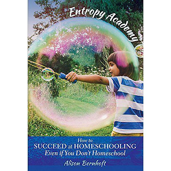 Entropy Academy: How to Succeed at Homeschooling Even if You Don't Homeschool, Alison Bernhoft