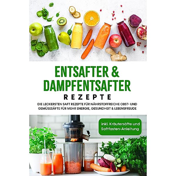 Entsafter & Dampfentsafter Rezepte: Die leckersten Saft Rezepte für nährstoffreiche Obst- und Gemüsesäfte für mehr Energie, Gesundheit & Lebensfreude - inkl. Kräutersäfte und Saftfasten-Anleitung, Karolin Sandersfeld