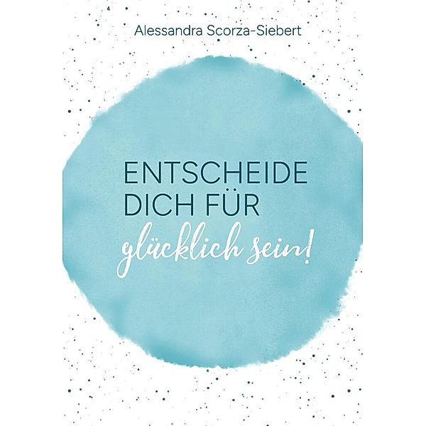 Entscheide Dich für glücklich sein, Alessandra Scorza-Siebert