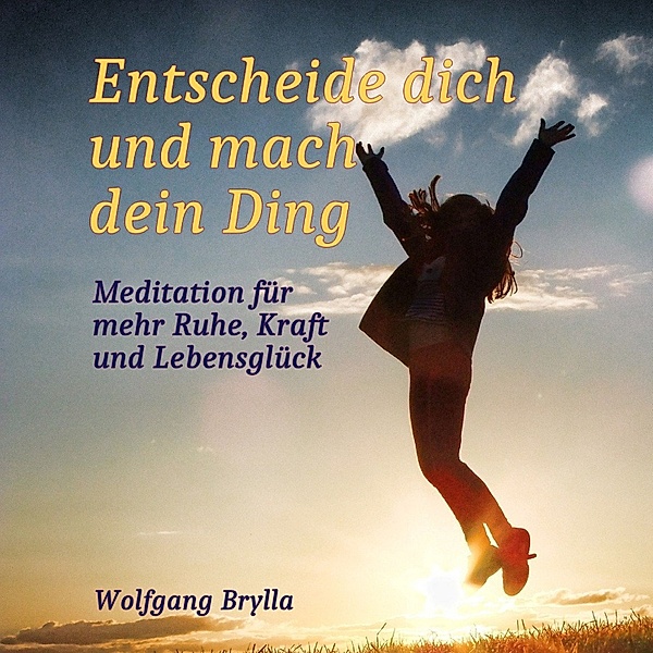 Entscheide dich und mach dein Ding: Meditation für mehr Ruhe, Kraft und Lebensglück, Wolfgang Brylla