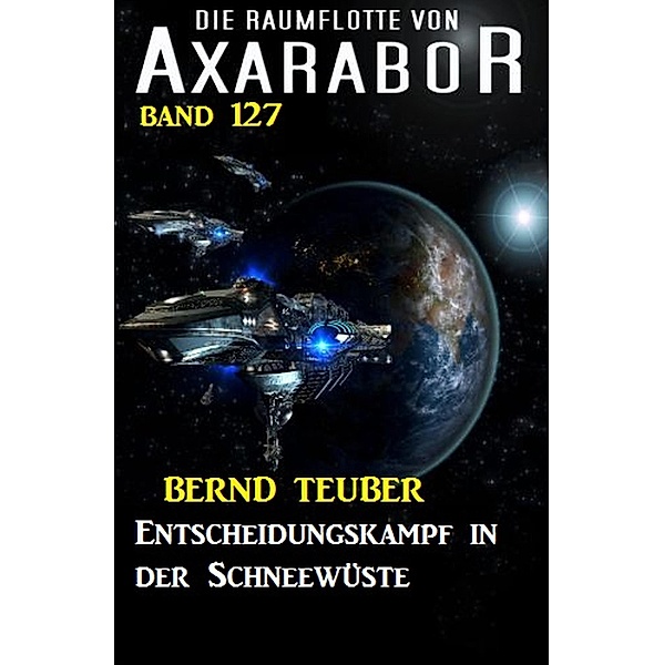 Entscheidungskampf in der Schneewüste: Die Raumflotte von Axarabor - Band 127 / Axarabor Bd.127, Bernd Teuber
