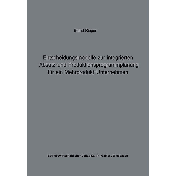 Entscheidungsmodelle zur integrierten Absatz- und Produktionsprogrammplanung für ein Mehrprodukt-Unternehmen / Beiträge zur industriellen Unternehmensforschung, Bernd Rieper