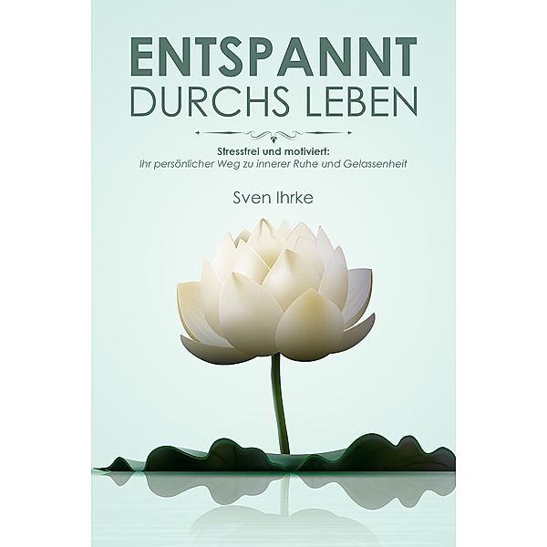 Entspannt durchs Leben: Praktische Tipps für mehr Motivation und Gelassenheit, Sven Ihrke