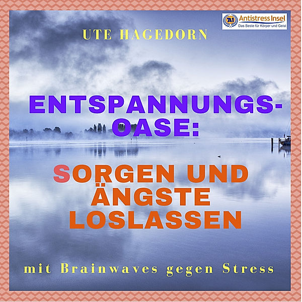 Entspannungs-Oase: Sorgen und Ängste loslassen, Ute Hagedorn