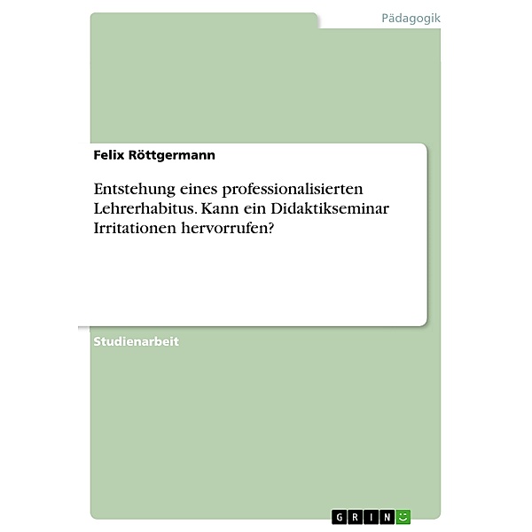 Entstehung eines professionalisierten Lehrerhabitus. Kann ein Didaktikseminar Irritationen hervorrufen?, Felix Röttgermann