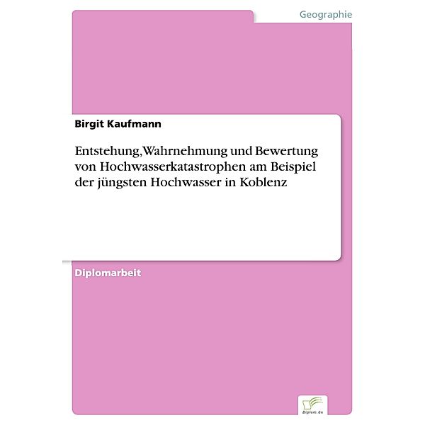 Entstehung, Wahrnehmung und Bewertung von Hochwasserkatastrophen am Beispiel der jüngsten Hochwasser in Koblenz, Birgit Kaufmann