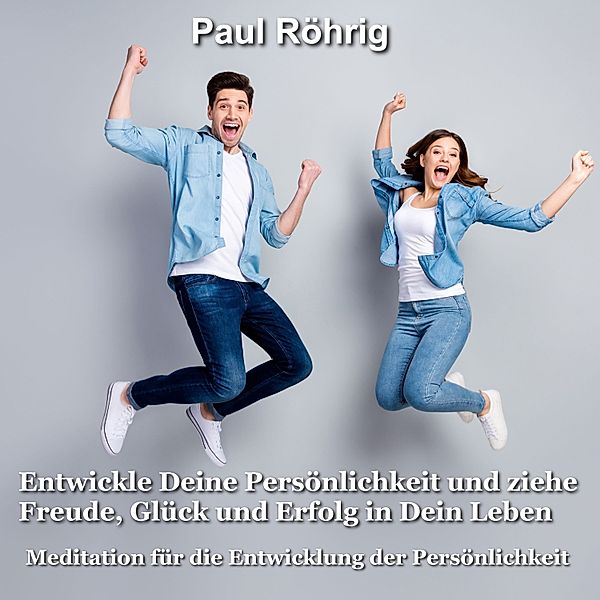 Entwickle Deine Persönlichkeit und ziehe Freude, Glück und Erfolg in Dein Leben, Paul Röhrig