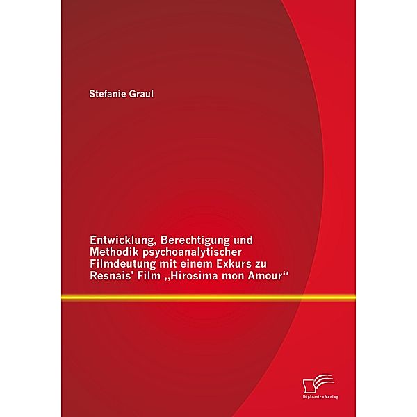 Entwicklung, Berechtigung und Methodik psychoanalytischer Filmdeutung mit einem Exkurs zu Resnais' Film Hirosima mon Amour, Stefanie Graul