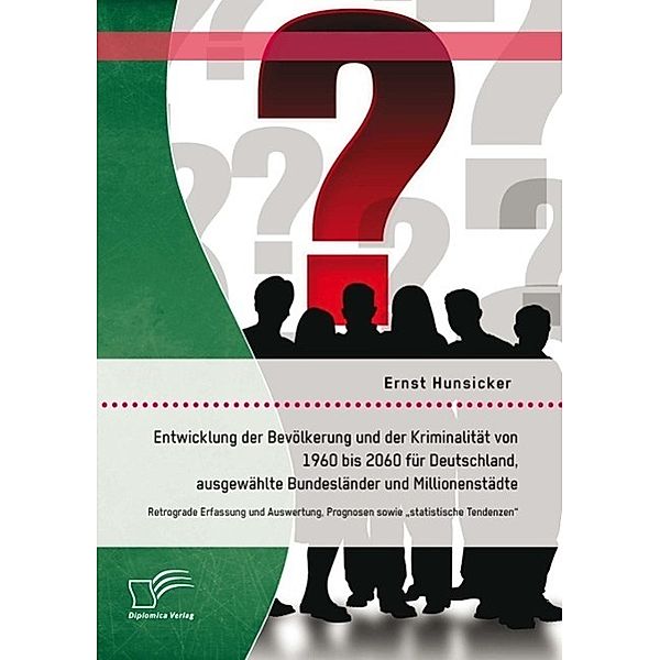 Entwicklung der Bevölkerung und der Kriminalität von 1960 bis 2060 für Deutschland, ausgewählte Bundesländer und Millionenstädte: Retrograde Erfassung und Auswertung, Prognosen sowie statistische Tendenzen, Ernst Hunsicker