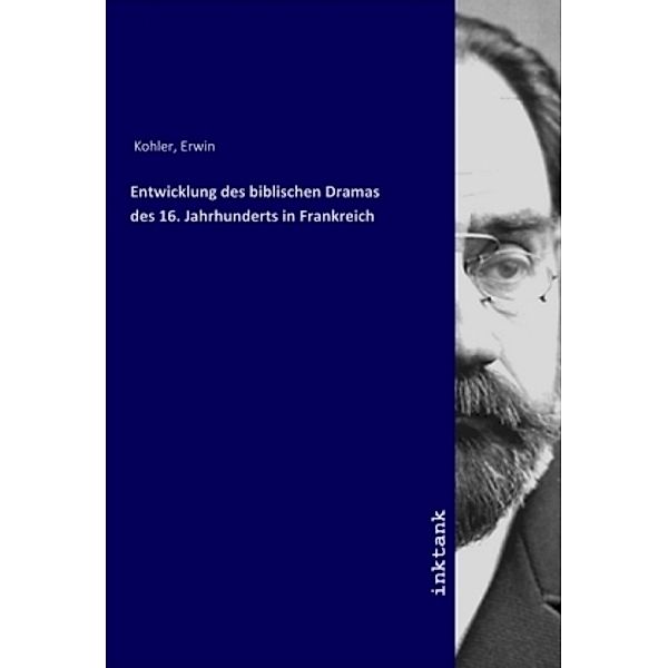 Entwicklung des biblischen Dramas des 16. Jahrhunderts in Frankreich, Erwin, 1887- Kohler