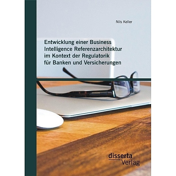 Entwicklung einer Business Intelligence Referenzarchitektur im Kontext der Regulatorik für Banken und Versicherungen, Nils Keller