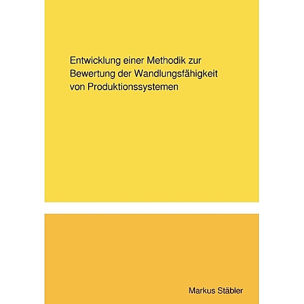 Entwicklung einer Methodik zur Bewertung der Wandlungsfähigkeit von Produktionssystemen, Markus Stäbler