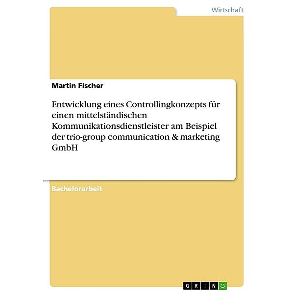 Entwicklung eines Controllingkonzepts für einen mittelständischen Kommunikationsdienstleister am Beispiel der trio-group communication & marketing GmbH, Martin Fischer