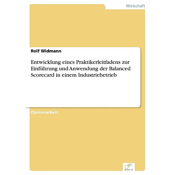 Entwicklung eines Praktikerleitfadens zur Einführung und Anwendung der Balanced Scorecard in einem Industriebetrieb, Rolf Widmann