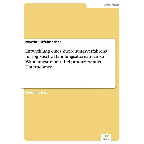 Entwicklung eines Zuordnungsverfahrens für logistische Handlungsalternativen zu Wandlungstreibern bei produzierenden Unternehmen, Martin Riffelmacher