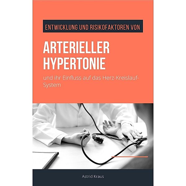 Entwicklung und Risikofaktoren von arterieller Hypertonie und ihr Einfluss auf das Herz-Kreislauf-System, Astrid Kraus