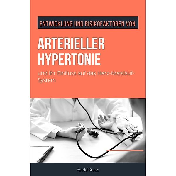 Entwicklung und Risikofaktoren von arterieller Hypertonie und ihr Einfluss auf das Herz-Kreislauf-System, Astrid Kraus