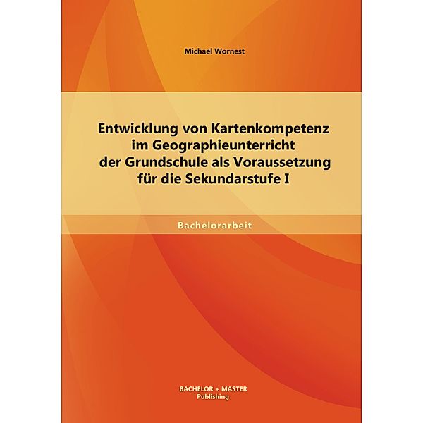 Entwicklung von Kartenkompetenz im Geographieunterricht der Grundschule als Voraussetzung für die Sekundarstufe I, Michael Wornest