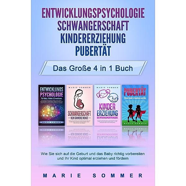 ENTWICKLUNGSPSYCHOLOGIE - SCHWANGERSCHAFT - KINDERERZIEHUNG - PUBERTÄT - Das grosse 4 in 1 Buch: Wie Sie sich auf die Geburt und das Baby richtig vorbereiten und Ihr Kind optimal erziehen und fördern, Marie Sommer