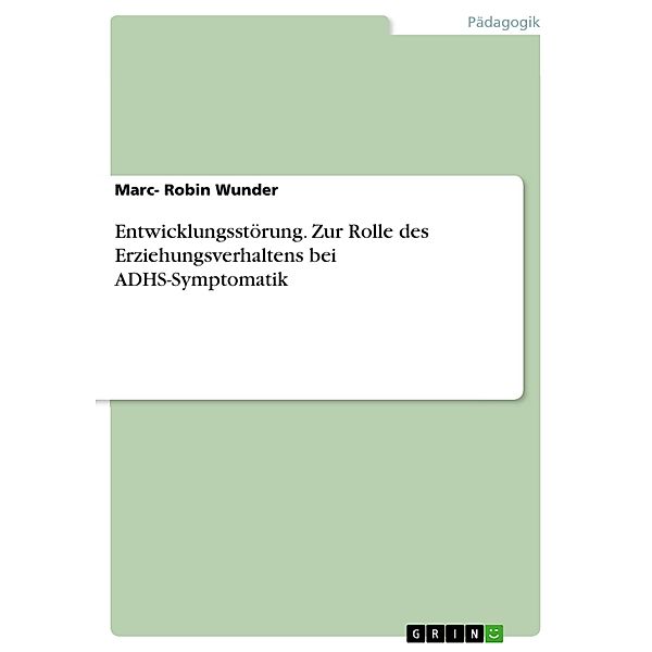 Entwicklungsstörung. Zur Rolle des Erziehungsverhaltens bei ADHS-Symptomatik, Marc- Robin Wunder