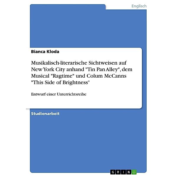 Entwurf einer Unterrichtsreihe über musikalisch-literarische Sichtweisen auf New York City anhand der Gegenstände Tin Pan Alley, dem Musical Ragtime und Colum McCanns Roman This Side of Brightness, Bianca Kloda