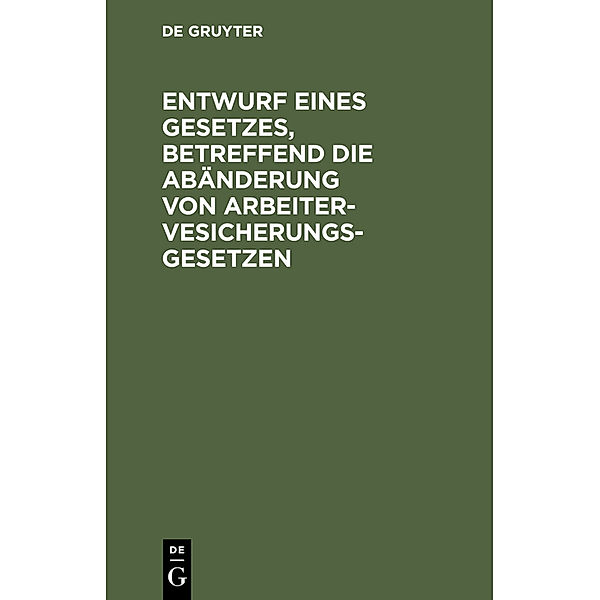 Entwurf eines Gesetzes, betreffend die Abänderung von Arbeitervesicherungsgesetzen