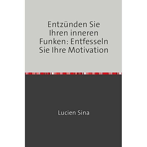 Entzünden Sie Ihren inneren Funken: Entfesseln Sie Ihre Motivation, Lucien Sina