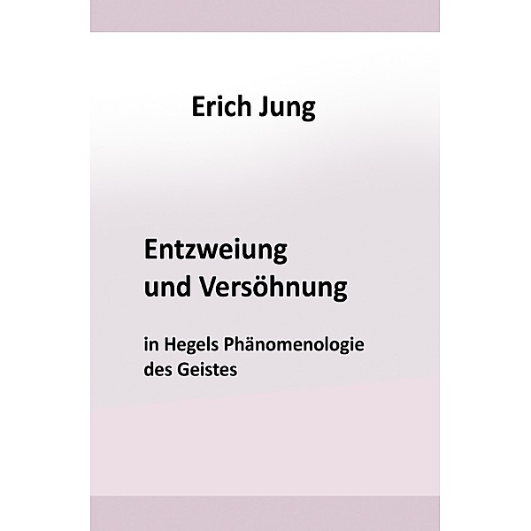 Entzweiung und Versöhnung in Hegels Phänomenologie des Geistes, Erich Jung
