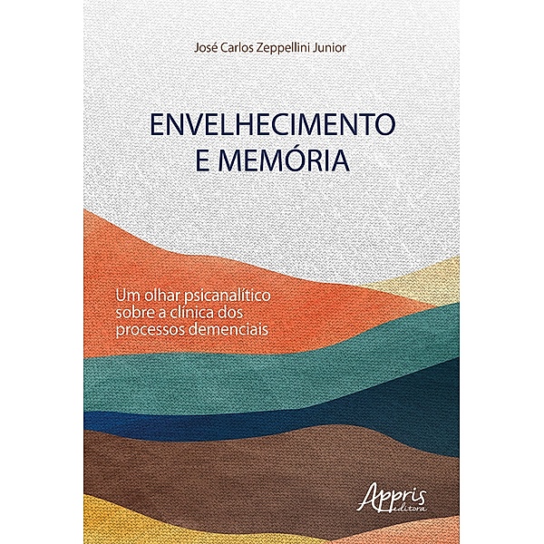Envelhecimento e Memórias: Um Olhar Psicanalítico sobre a Clínica dos Processos Demenciais, José Carlos Zeppellini Junior