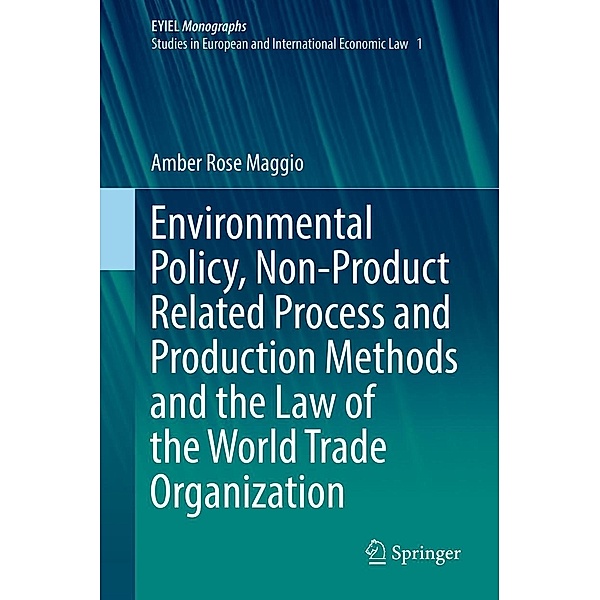 Environmental Policy, Non-Product Related Process and Production Methods and the Law of the World Trade Organization / European Yearbook of International Economic Law Bd.1, Amber Rose Maggio