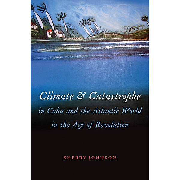 Envisioning Cuba: Climate and Catastrophe in Cuba and the Atlantic World in the Age of Revolution, Sherry Johnson