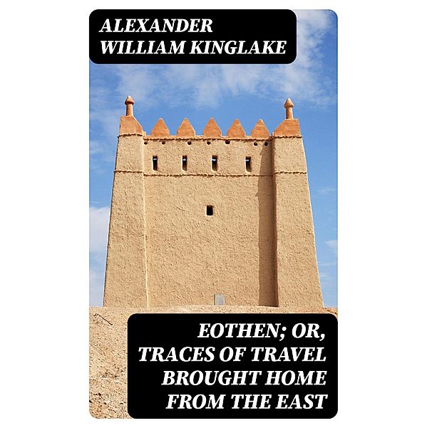 Eothen; Or, Traces of Travel Brought Home from the East, Alexander William Kinglake