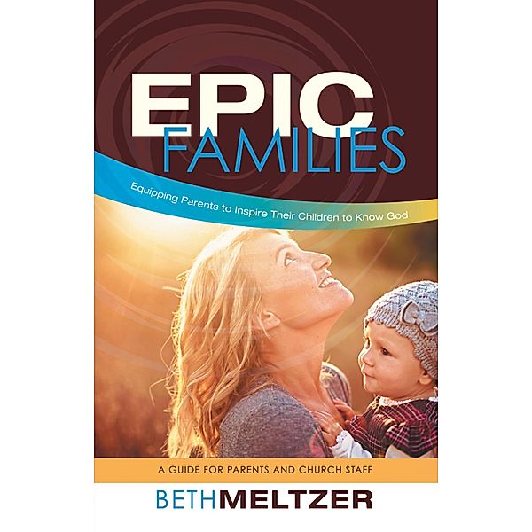Epic Families, Equipping Parents to Inspire Their Children to Know God, Beth Meltzer