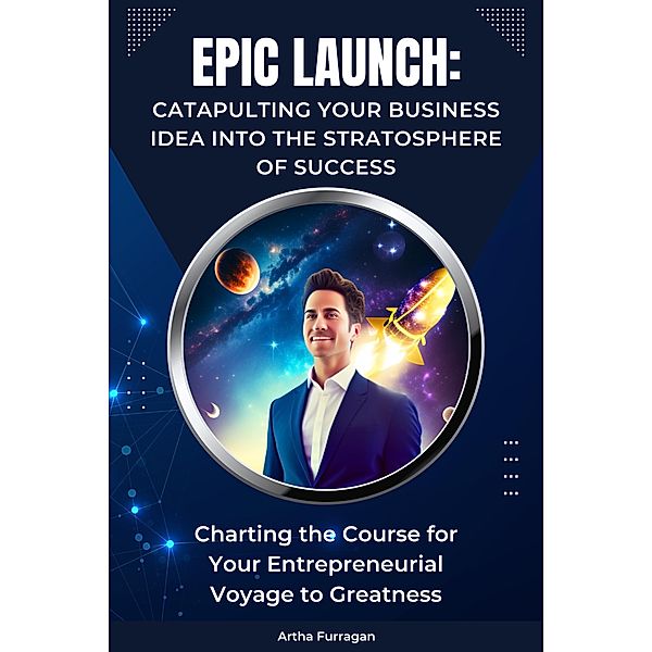 Epic Launch: Catapulting Your Business Idea into the Stratosphere of Success, Artha Furragan