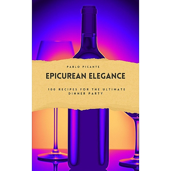 Epicurean Elegance: 100 Recipes for the Ultimate Dinner Party, Pablo Picante