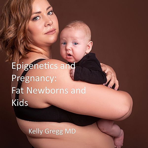Epigenetics and Pregnancy: Fat Newborns and Kids, Kelly Gregg