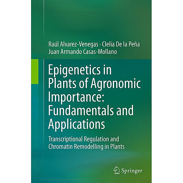 Epigenetics in Plants of Agronomic Importance: Fundamentals and Applications, Raúl Alvarez-Venegas, Clelia De la Peña, Juan Armando Casas-Mollano