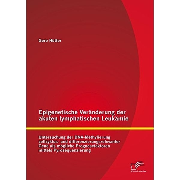 Epigenetische Veränderung der akuten lymphatischen Leukämie: Untersuchung der DNA-Methylierung zellzyklus- und differenzierungsrelevanter Gene als mögliche Prognosefaktoren mittels Pyrosequenzierung, Gero Hütter