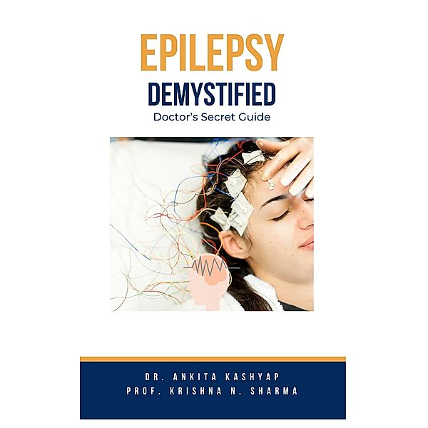 Epilepsy Demystified: Doctor's Secret Guide, Ankita Kashyap, Krishna N. Sharma