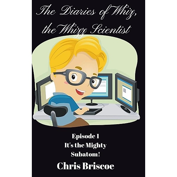 Episode 1. It's the Mighty Subatom! (The DIaries of Whiz, the Whizz Scientist, #1) / The DIaries of Whiz, the Whizz Scientist, Chris Briscoe
