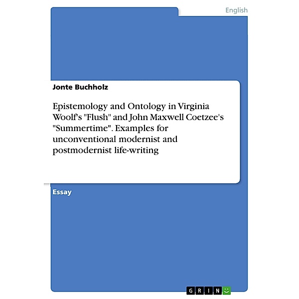 Epistemology and Ontology in Virginia Woolf's Flush and John Maxwell Coetzee's Summertime. Examples for unconventional modernist and postmodernist life-writing, Jonte Buchholz